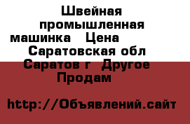 Швейная промышленная машинка › Цена ­ 20 000 - Саратовская обл., Саратов г. Другое » Продам   